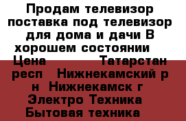 Продам телевизор поставка под телевизор для дома и дачи.В хорошем состоянии. › Цена ­ 5 500 - Татарстан респ., Нижнекамский р-н, Нижнекамск г. Электро-Техника » Бытовая техника   